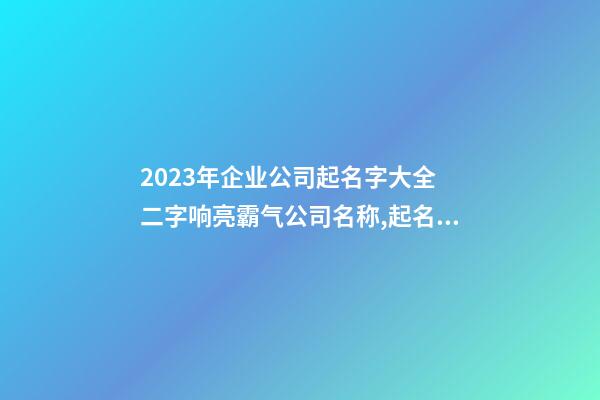 2023年企业公司起名字大全 二字响亮霸气公司名称,起名之家-第1张-公司起名-玄机派